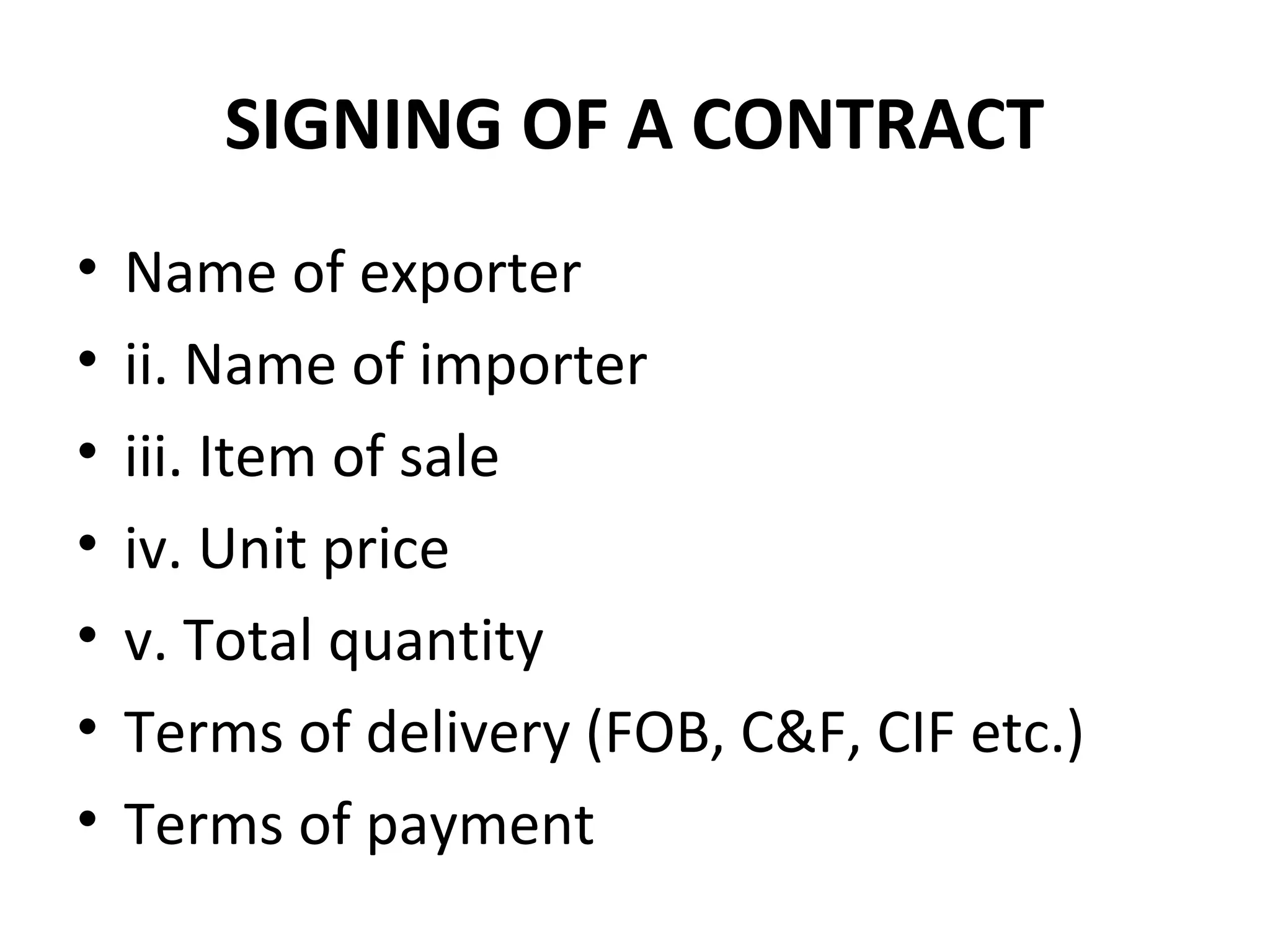 SIGNING OF A CONTRACT
• Name of exporter
• ii. Name of importer
• iii. Item of sale
• iv. Unit price
• v. Total quantity
• Terms of delivery (FOB, C&F, CIF etc.)
• Terms of payment
 