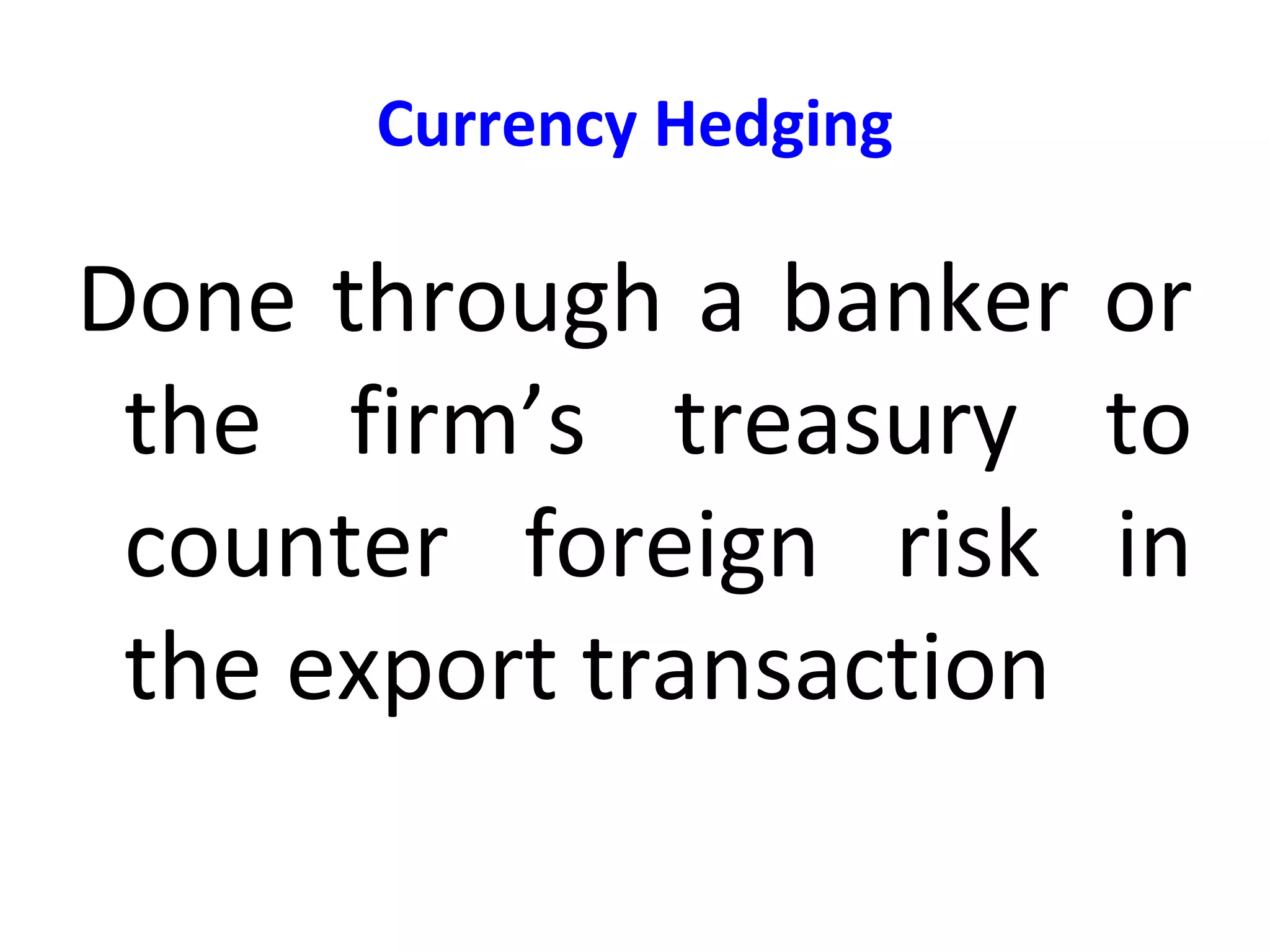 Currency Hedging
Done through a banker or
the firm’s treasury to
counter foreign risk in
the export transaction
 