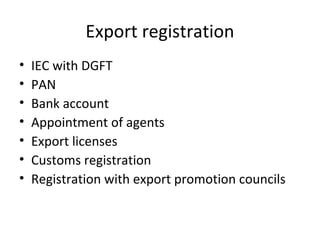 Export registration
• IEC with DGFT
• PAN
• Bank account
• Appointment of agents
• Export licenses
• Customs registration
• Registration with export promotion councils
 