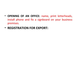 • OPENING OF AN OFFICE: name, print letterheads,
install phone and fix a signboard on your business
premises.
• REGISTRATION FOR EXPORT:
 