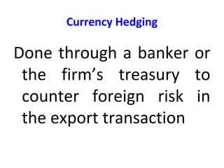 Currency Hedging
Done through a banker or
the firm’s treasury to
counter foreign risk in
the export transaction
 