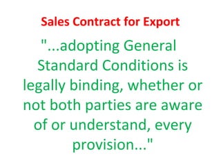 Sales Contract for Export
"...adopting General
Standard Conditions is
legally binding, whether or
not both parties are aware
of or understand, every
provision..."
 