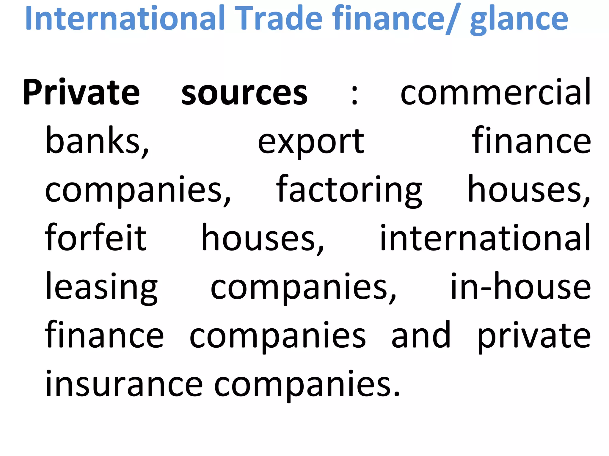 International Trade finance/ glance
Private sources : commercial
banks, export finance
companies, factoring houses,
forfeit houses, international
leasing companies, in-house
finance companies and private
insurance companies.
 