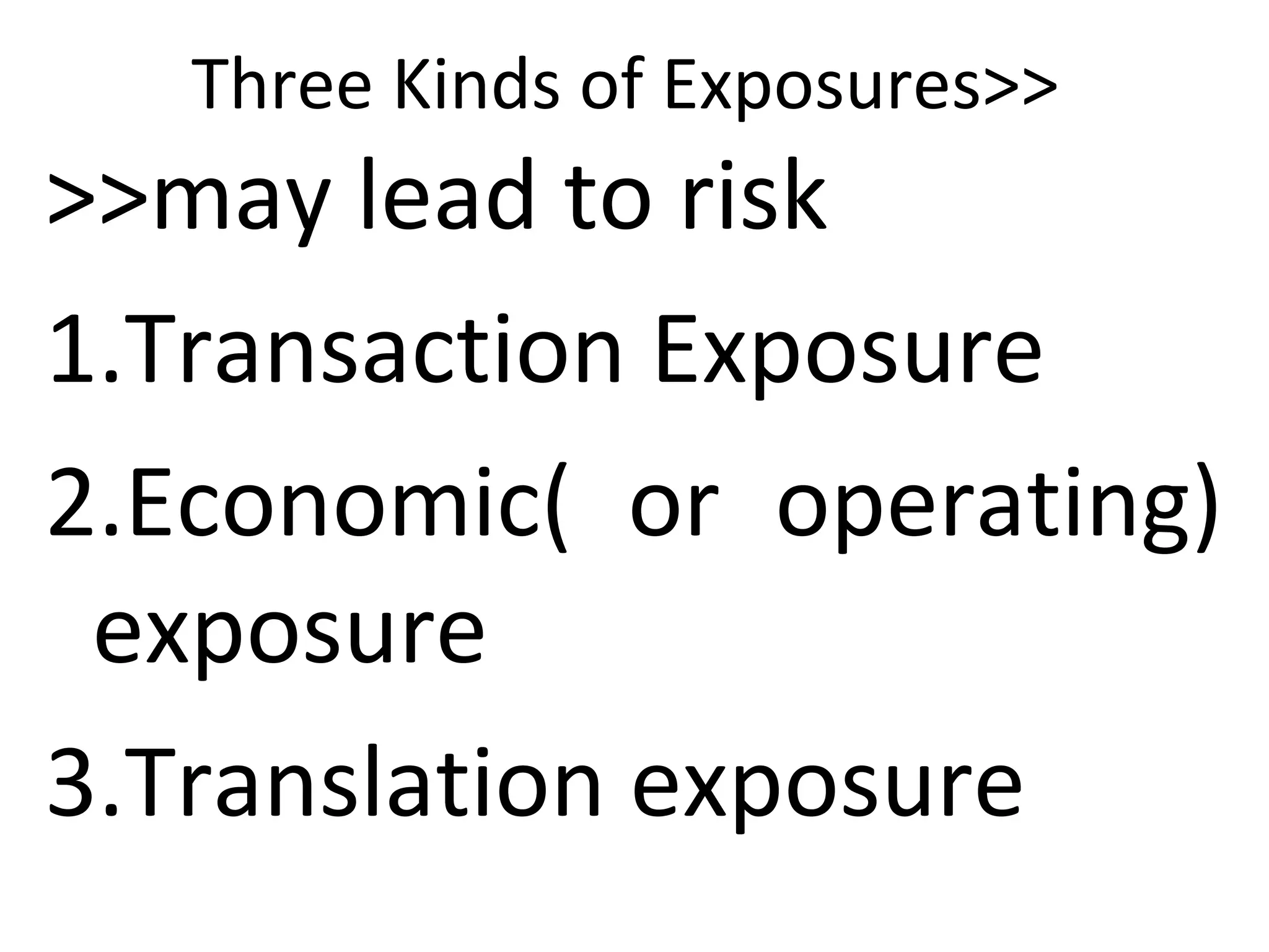 Three Kinds of Exposures>>
>>may lead to risk
1.Transaction Exposure
2.Economic( or operating)
exposure
3.Translation exposure
 