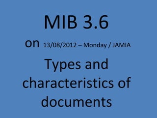 MIB 3.6
on 13/08/2012 – Monday / JAMIA
Types and
characteristics of
documents
 