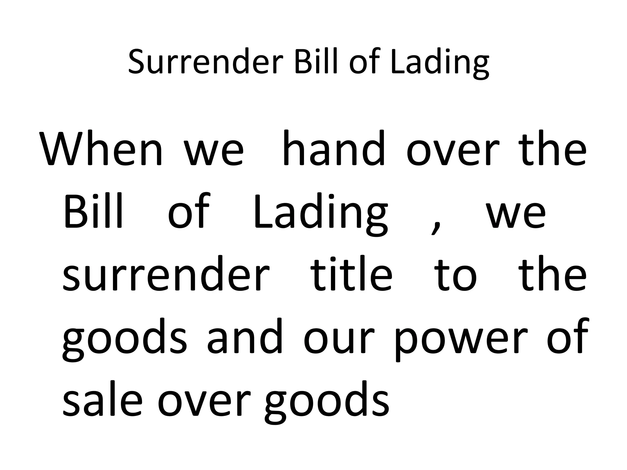 Surrender Bill of Lading
When we hand over the
Bill of Lading , we
surrender title to the
goods and our power of
sale over goods
 