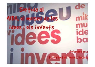 Sortida al
MIBA,
MIBA, el museu de les
 idees i els invents


                                  Novembre de 2012
                 Escola Font de l’Orpina, Vacarisses
 