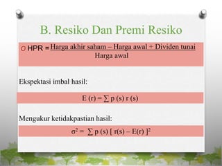 B. Resiko Dan Premi Resiko
O HPR =Harga akhir saham – Harga awal + Dividen tunai
Harga awal
Ekspektasi imbal hasil:
E (r) = ∑ p (s) r (s)
Mengukur ketidakpastian hasil:
σ2 = ∑ p (s) [ r(s) – E(r) ]2
 