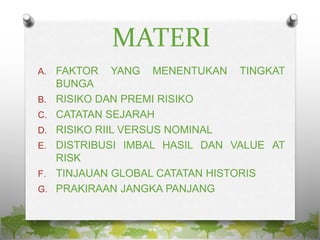 MATERI
A. FAKTOR YANG MENENTUKAN TINGKAT
BUNGA
B. RISIKO DAN PREMI RISIKO
C. CATATAN SEJARAH
D. RISIKO RIIL VERSUS NOMINAL
E. DISTRIBUSI IMBAL HASIL DAN VALUE AT
RISK
F. TINJAUAN GLOBAL CATATAN HISTORIS
G. PRAKIRAAN JANGKA PANJANG
 