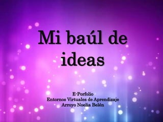 MI BAÚL DE
IDEAS
Mi baúl de
ideas
E-Porfolio
Entornos Virtuales de Aprendizaje
Arroyo Noelia Belén
 