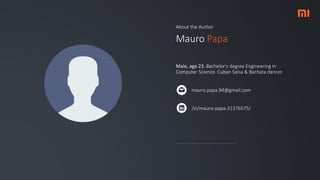 About the Author
Mauro Papa
Male, age 23. Bachelor's degree Engineering in
Computer Science. Cuban Salsa & Bachata dancer.
mauro.papa.94@gmail.com
/in/mauro-papa-3137b575/
 