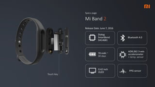 Specs page
Mi Band 2
Release Date: June 7, 2016
Dialog
SmartBond
DA14681
Bluetooth 4.0
70 mAh ~
30 days
ADXL362 3-axis
accelerometer
+ temp. sensor
0.42 inch
OLED
PPG sensor
Touch Key
 