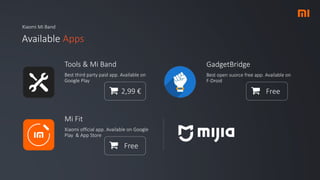 Xiaomi Mi Band
Available Apps
Tools & Mi Band
Best third party paid app. Available on
Google Play
2,99 €
GadgetBridge
Best open suorce free app. Available on
F-Droid
Free
Mi Fit
Xiaomi official app. Available on Google
Play & App Store
Free
 