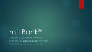 m’I

®
Bank

A SOCIAL MEDIA ONLINE PLATFORM
PROPOSAL BY SHELLY LINDSAY*, MAY 2013
* See end of document for contact info. (slide #22)

 