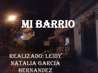 MI BARRIO
REALIZADO: LEIDY
NATALIA GARCIA
HERNANDEZ
 
