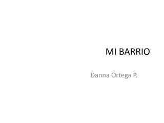 MI BARRIO
Danna Ortega P.
 
