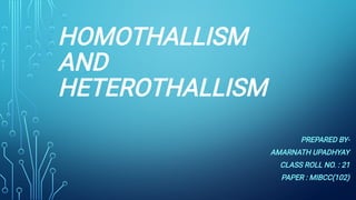 HOMOTHALLISM
AND
HETEROTHALLISM
PREPARED BY-
AMARNATH UPADHYAY
CLASS ROLL NO. : 21
PAPER : MIBCC(102)
 