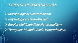 TYPES OF HETEROTHALLISM:




Morphological Heterothallism
Physiological Heterothallism
Bipolar Multiple-Allele Heterothallism
Tetrapolar Multiple-Allele Heterothallism
 