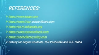 REFERENCES:






https://www.toppr.com
https://www.Your article library.com
https://en.m.wikipedia.org
https://www.sciencedirect.com
https://onlinelibrary.wiley.com
Botany for degree students- B.R.Vashishta and A.K. Sinha
 