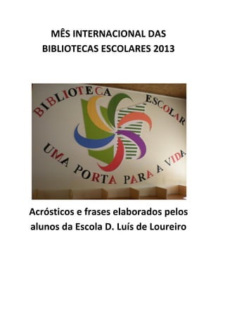 MÊS INTERNACIONAL DAS
BIBLIOTECAS ESCOLARES 2013

Acrósticos e frases elaborados pelos
alunos da Escola D. Luís de Loureiro

 