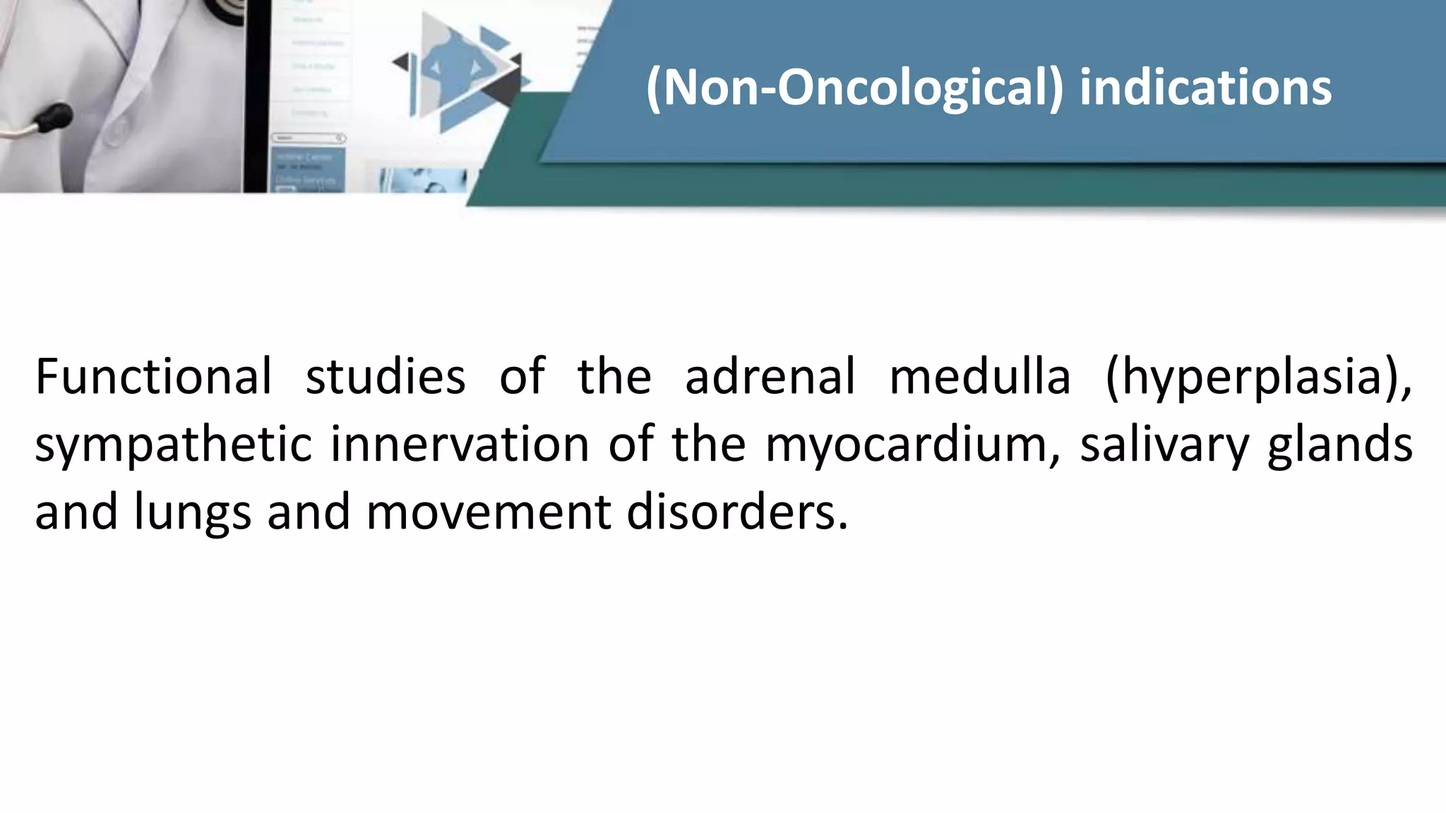 Functional studies of the adrenal medulla (hyperplasia),
sympathetic innervation of the myocardium, salivary glands
and lungs and movement disorders.
(Non-Oncological) indications
 