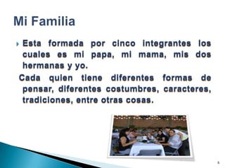 Esta formada por cinco integrantes los cuales es mi papa, mi mama, mis dos hermanas y yo.  Cada quien tiene diferentes formas de pensar, diferentes costumbres, caracteres, tradiciones, entre otras cosas.6Mi Familia