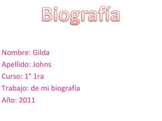 Nombre: Gilda Apellido: Johns Curso: 1° 1ra Trabajo: de mi biografía Año: 2011 