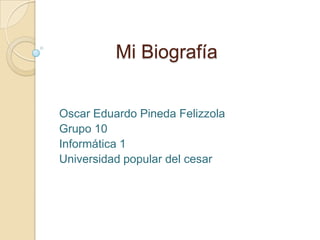 Mi Biografía


Oscar Eduardo Pineda Felizzola
Grupo 10
Informática 1
Universidad popular del cesar
 
