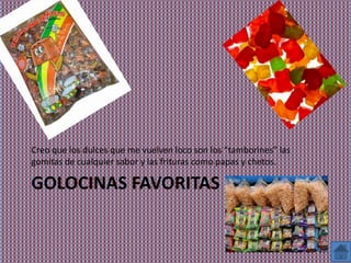 Creo que los dulces que me vuelven loco son los “tamborines” las
gomitas de cualquier sabor y las frituras como papas y chetos.

GOLOCINAS FAVORITAS
 
