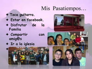 Mis Pasatiempos…
 Toca guitarra.
 Estar en facebook.
 Disfrutar de la
Familia
 Compartir con
amig@s
 Ir a la iglesia
 Estar lo más
contenta posible.
 