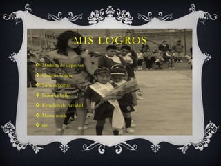 MIS LOGROS 
 Madrina de deportes 
 Quiteña bonita 
 Niña deportes 
 Señorita ballet 
 Estrellita de navidad 
 Mama noela 
 etc. 
 