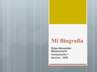 Mi Biografía
Edas Alexander
Betancourth
Computación 1
Seccion : 2000
 