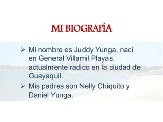MI BIOGRAFÍA
 Mi nombre es Juddy Yunga, nací
en General Villamil Playas,
actualmente radico en la ciudad de
Guayaquil.
 Mis padres son Nelly Chiquito y
Daniel Yunga.
 