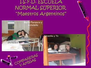 I.S.F.D. ESCUELA NORMAL SUPERIOR  “Maestros Argentinos” COMPAÑERAS  Y AMIGAS María Florencia y Antonella Nevenka y Yo 