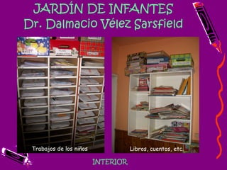 JARDÍN DE INFANTES Dr. Dalmacio Vélez Sarsfield INTERIOR Trabajos de los niños Libros, cuentos, etc. 