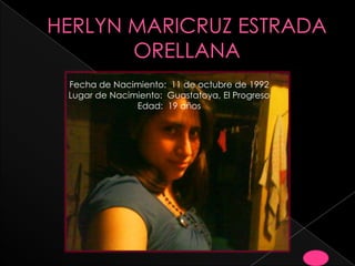 HERLYN MARICRUZ ESTRADA ORELLANA Fecha de Nacimiento:  11 de octubre de 1992 Lugar de Nacimiento:  Guastatoya, El Progreso Edad:  19 años  