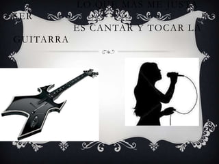 LO QUE MAS ME JUSTA
SER
           ES CANTAR Y TOCAR LA
GUITARRA
 