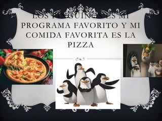 LOS PINGUINOS ES MI
PROGRAMA FAVORITO Y MI
 COMIDA FAVORITA ES LA
         PIZZA
 