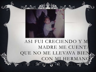 ASI FUI CRECIENDO Y MI
      MADRE ME CUENTA
QUE NO ME LLEVAVA BIEN
       CON MI HERMANO
Y QUE ERA MUY TRAVIESA
 