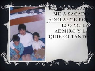 ELLLA SIEMPRE
 ME A SACADO
ADELANTE POR
    ESO YO LA
  ADMIRO Y LA
QUIERO TANTO
 