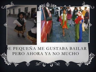 DE PEQUEÑA ME GUSTABA BAILAR
   PERO AHORA YA NO MUCHO
 