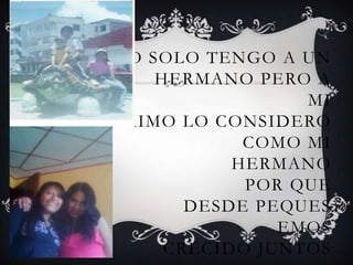 YO SOLO TENGO A UN
    HERMANO PERO A
                 MI
PRIMO LO CONSIDERO
            COMO MI
           HERMANO
            POR QUE
       DESDE PEQUES
               EMOS
     CRECIDO JUNTOS
 