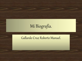 Mi Biografía.
Gallardo Cruz Roberto Manuel.
 