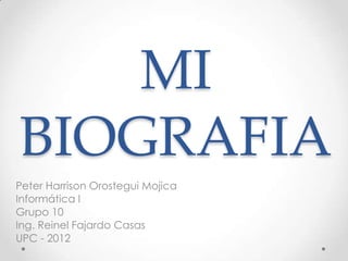 MI
BIOGRAFIA
Peter Harrison Orostegui Mojica
Informática l
Grupo 10
Ing. Reinel Fajardo Casas
UPC - 2012
 