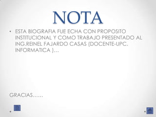 NOTA
• ESTA BIOGRAFIA FUE ECHA CON PROPOSITO
  INSTITUCIONAL Y COMO TRABAJO PRESENTADO AL
  ING.REINEL FAJARDO CASAS (DOCENTE-UPC.
  INFORMATICA )…




GRACIAS……
 