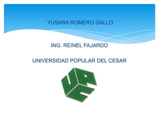 YUSARA ROMERO GALLO



     ING. REINEL FAJARDO

UNIVERSIDAD POPULAR DEL CESAR
 