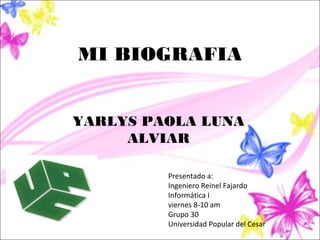 MI BIOGRAFIA


YARLYS PAOLA LUNA
     ALVIAR

         Presentado a:
         Ingeniero Reinel Fajardo
         Informática I
         viernes 8-10 am
         Grupo 30
         Universidad Popular del Cesar
 