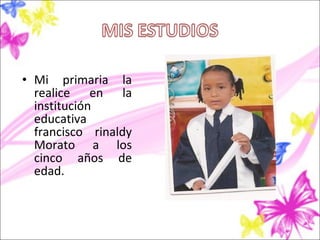 • Mi primaria la
  realice en la
  institución
  educativa
  francisco rinaldy
  Morato a los
  cinco años de
  edad.
 