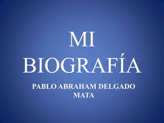 MI
BIOGRAFÍA
PABLO ABRAHAM DELGADO
         MATA
 