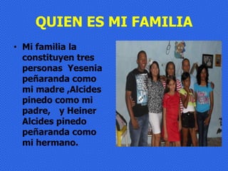 QUIEN ES MI FAMILIA
• Mi familia la
  constituyen tres
  personas Yesenia
  peñaranda como
  mi madre ,Alcides
  pinedo como mi
  padre, y Heiner
  Alcides pinedo
  peñaranda como
  mi hermano.
 